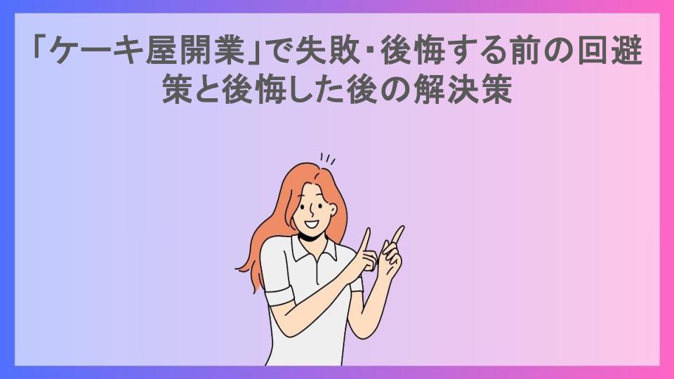 「ケーキ屋開業」で失敗・後悔する前の回避策と後悔した後の解決策